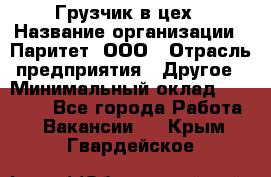 Грузчик в цех › Название организации ­ Паритет, ООО › Отрасль предприятия ­ Другое › Минимальный оклад ­ 23 000 - Все города Работа » Вакансии   . Крым,Гвардейское